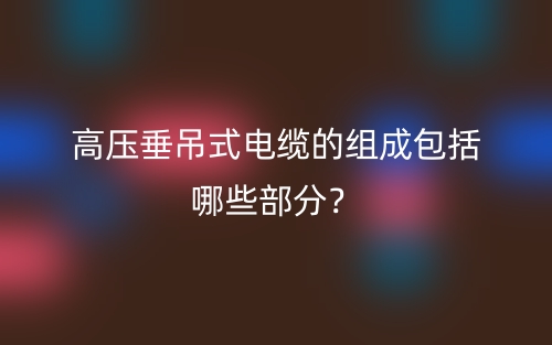 高压垂吊式电缆的组成包括哪些部分？(图1)