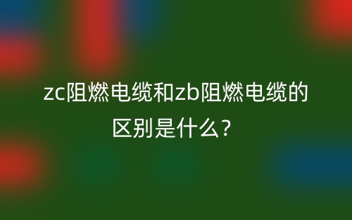 zc阻燃电缆和zb阻燃电缆的区别是什么？(图1)
