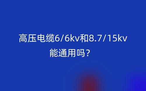 高压电缆6/6kv和8.7/15kv能通用吗？(图1)