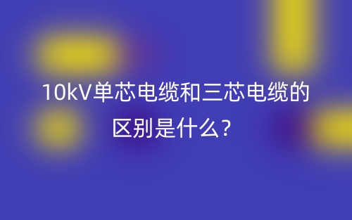 10kV单芯电缆和三芯电缆的区别是什么？(图1)