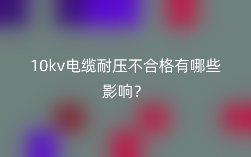 10kv电缆耐压不合格有哪些影响？(图1)