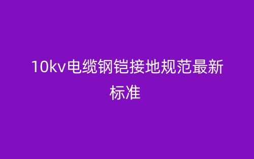 10kv电缆钢铠接地规范最新标准(图1)