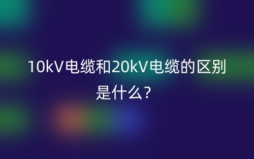 10kV电缆和20kV电缆的区别是什么？(图1)