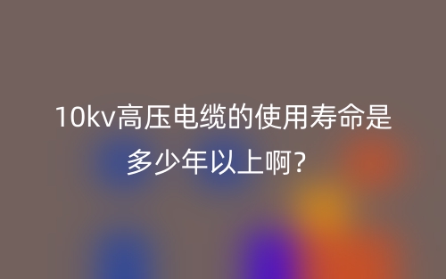10kv高压电缆的使用寿命是多少年以上啊？(图1)
