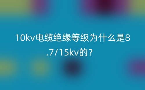 10kv电缆绝缘等级为什么是8.7/15kv的？(图1)