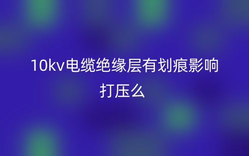 10kv电缆绝缘层有划痕影响打压么？(图1)