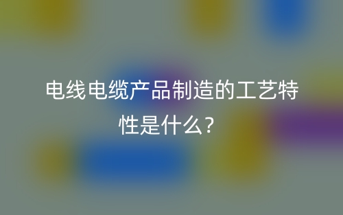 电线电缆产品制造的工艺特性是什么？(图1)