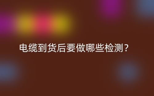 电缆到货后要做哪些检测？(图1)
