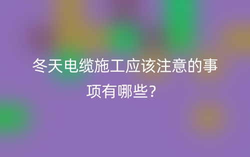 冬天电缆施工应该注意的事项有哪些？(图1)