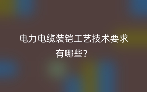 电力电缆装铠工艺技术要求有哪些？(图1)