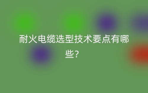 耐火电缆选型技术要点有哪些？(图1)