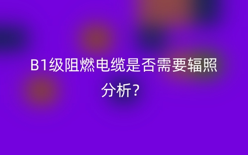 B1级阻燃电缆是否需要辐照分析？(图1)