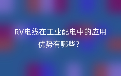 RV电线在工业配电中的应用优势有哪些？(图1)