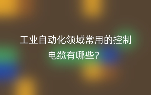 工业自动化领域常用的控制电缆有哪些？(图1)