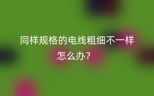 同样规格的电线粗细不一样怎么办？(图1)