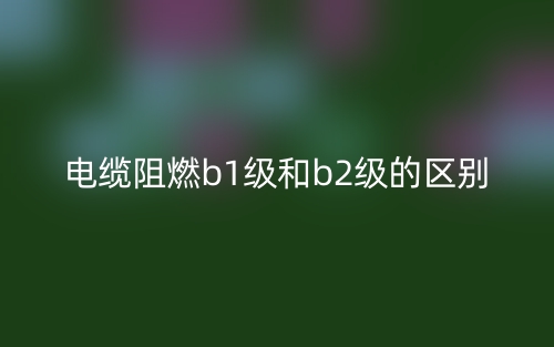 电缆阻燃b1级和b2级的区别是什么？(图1)