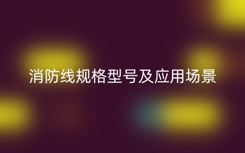 消防线规格型号及应用场景有哪些？(图1)