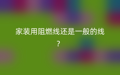 家装用阻燃线还是一般的线？(图1)