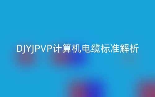 DJYJPVP计算机电缆标准解析(图1)