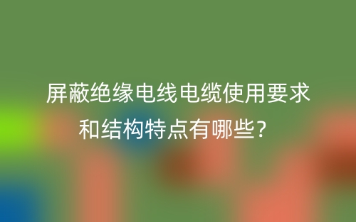 屏蔽绝缘电线电缆使用要求和结构特点有哪些？(图1)