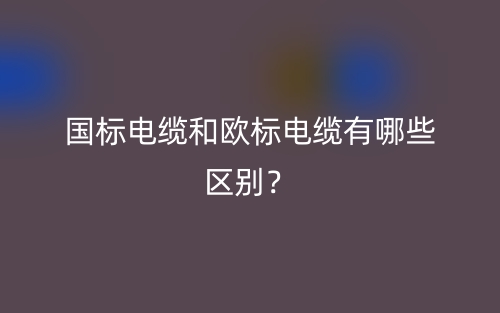 国标电缆和欧标电缆有哪些区别？(图1)