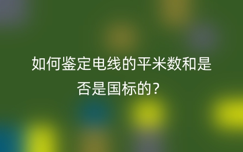 如何鉴定电线的平米数和是否是国标的？(图1)
