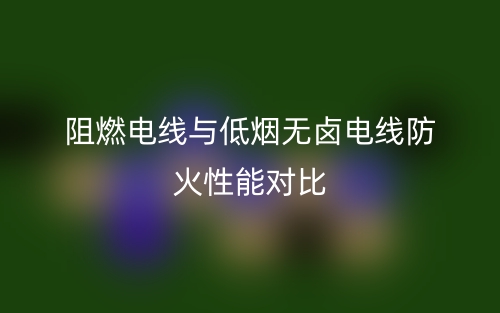阻燃电线与低烟无卤电线防火性能对比(图1)