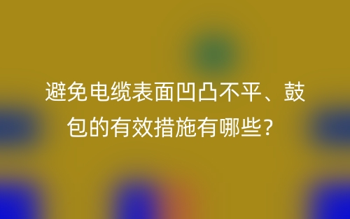 避免电缆表面凹凸不平、鼓包的有效措施有哪些？(图1)