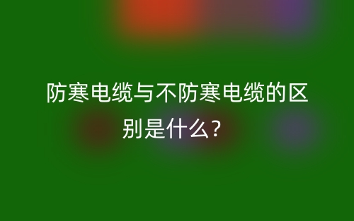 防寒电缆与不防寒电缆的区别是什么？(图1)