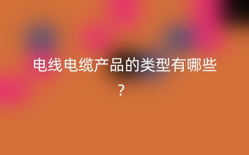 电线电缆产品的类型有哪些？(图1)