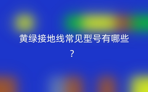 黄绿接地线常见型号有哪些？(图1)