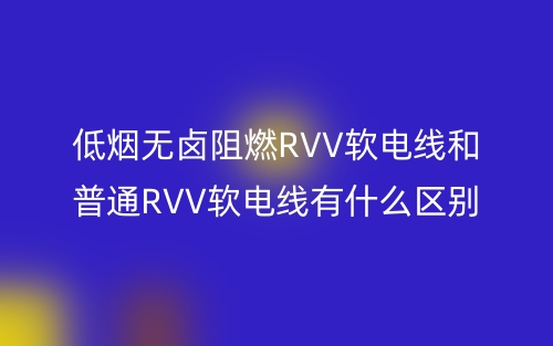 低烟无卤阻燃RVV软电线和普通RVV软电线有什么区别？(图1)
