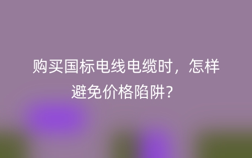 购买国标电线电缆时，怎样避免价格陷阱？(图1)