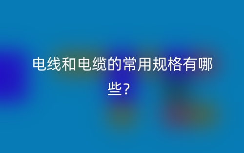 电线和电缆的常用规格有哪些？(图1)