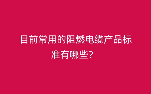 目前常用的阻燃电缆产品标准有哪些？(图1)