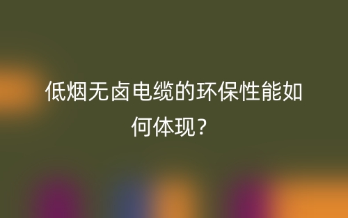 低烟无卤电缆的环保性能如何体现？(图1)