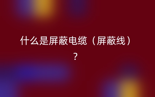 什么是屏蔽电缆（屏蔽线）？(图1)
