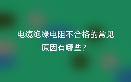 电缆绝缘电阻不合格的常见原因有哪些？(图1)