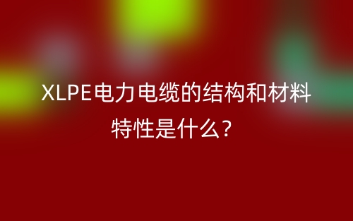 XLPE电力电缆的结构和材料特性是什么？(图1)