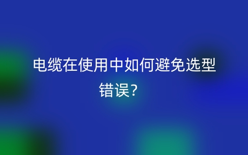 电缆在使用中如何避免选型错误？(图1)