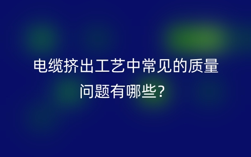 电缆挤出工艺中常见的质量问题有哪些？(图1)
