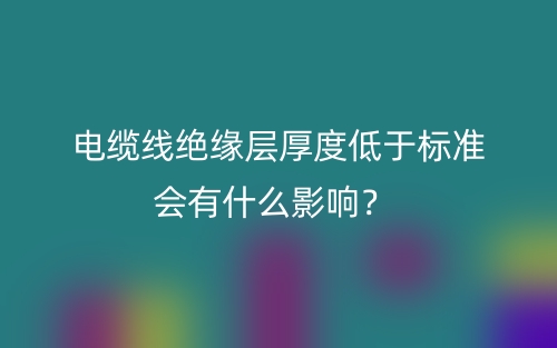 电缆线绝缘层厚度低于标准会有什么影响？(图1)