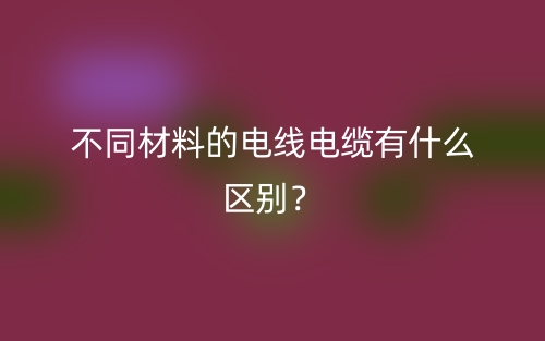 不同材料的电线电缆有什么区别？(图1)