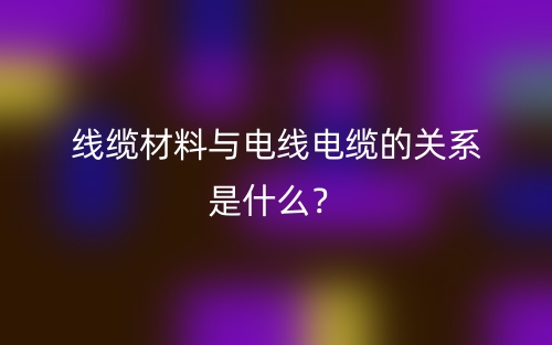 线缆材料与电线电缆的关系是什么？(图1)
