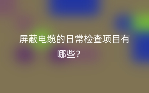 屏蔽电缆的日常检查项目有哪些？(图1)