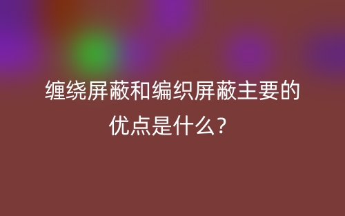 缠绕屏蔽和编织屏蔽主要的优点是什么？(图1)