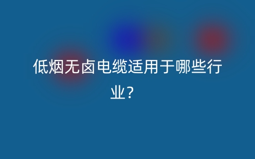 低烟无卤电缆适用于哪些行业？(图1)