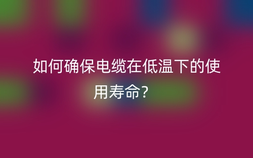 如何确保电缆在低温下的使用寿命？(图1)