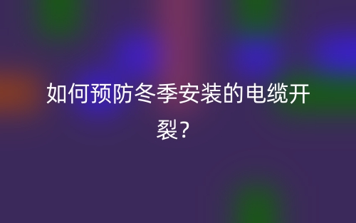 如何预防冬季安装的电缆开裂？(图1)
