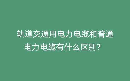 轨道交通用电力电缆和普通电力电缆有什么区别？(图1)